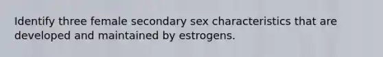 Identify three female secondary sex characteristics that are developed and maintained by estrogens.