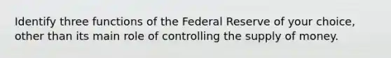 Identify three functions of the Federal Reserve of your choice, other than its main role of controlling the supply of money.