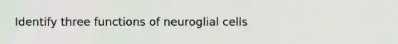 Identify three functions of neuroglial cells