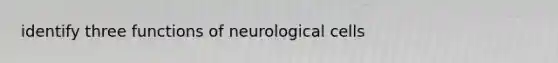 identify three functions of neurological cells