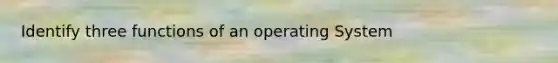 Identify three functions of an operating System