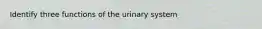 Identify three functions of the urinary system