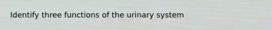 Identify three functions of the urinary system