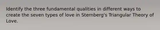 Identify the three fundamental qualities in different ways to create the seven types of love in Sternberg's Triangular Theory of Love.