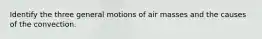 Identify the three general motions of air masses and the causes of the convection.