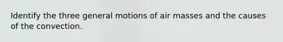 Identify the three general motions of air masses and the causes of the convection.