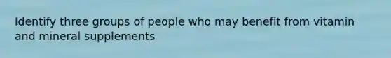 Identify three groups of people who may benefit from vitamin and mineral supplements