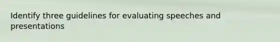 Identify three guidelines for evaluating speeches and presentations