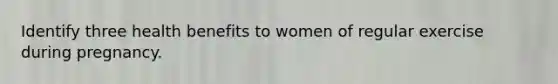 Identify three health benefits to women of regular exercise during pregnancy.