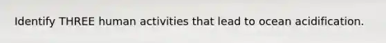 Identify THREE human activities that lead to ocean acidification.