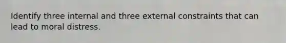 Identify three internal and three external constraints that can lead to moral distress.