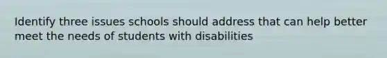 Identify three issues schools should address that can help better meet the needs of students with disabilities