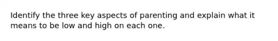 Identify the three key aspects of parenting and explain what it means to be low and high on each one.