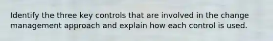 Identify the three key controls that are involved in the change management approach and explain how each control is used.