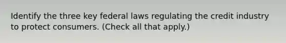 Identify the three key federal laws regulating the credit industry to protect consumers. (Check all that apply.)