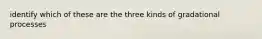 identify which of these are the three kinds of gradational processes