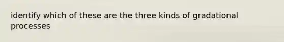 identify which of these are the three kinds of gradational processes