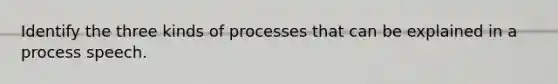 Identify the three kinds of processes that can be explained in a process speech.