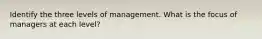 Identify the three levels of management. What is the focus of managers at each level?