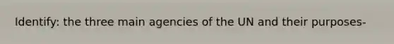 Identify: the three main agencies of the UN and their purposes-