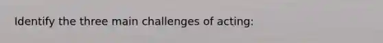 Identify the three main challenges of acting: