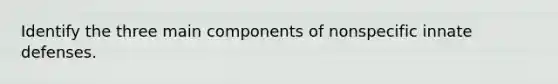 Identify the three main components of nonspecific innate defenses.