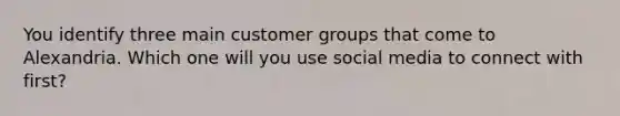 You identify three main customer groups that come to Alexandria. Which one will you use social media to connect with first?