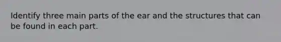 Identify three main parts of the ear and the structures that can be found in each part.