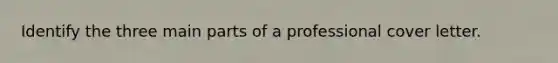 Identify the three main parts of a professional cover letter.