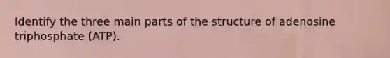Identify the three main parts of the structure of adenosine triphosphate (ATP).