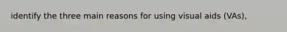 identify the three main reasons for using visual aids (VAs),