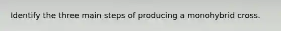 Identify the three main steps of producing a monohybrid cross.