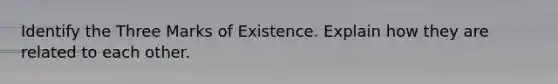 Identify the Three Marks of Existence. Explain how they are related to each other.