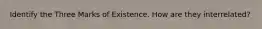 Identify the Three Marks of Existence. How are they interrelated?