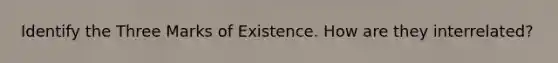 Identify the Three Marks of Existence. How are they interrelated?