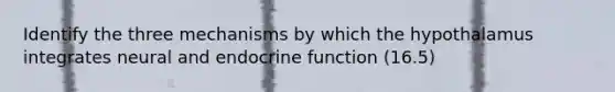 Identify the three mechanisms by which the hypothalamus integrates neural and endocrine function (16.5)