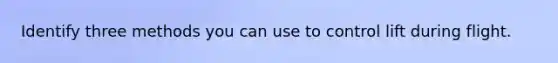 Identify three methods you can use to control lift during flight.