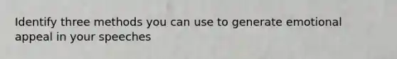 Identify three methods you can use to generate emotional appeal in your speeches