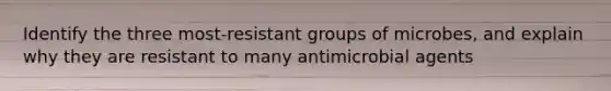 Identify the three most-resistant groups of microbes, and explain why they are resistant to many antimicrobial agents