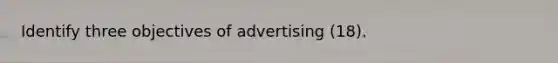 Identify three objectives of advertising (18).