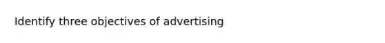 Identify three objectives of advertising