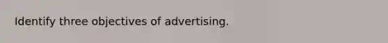 Identify three objectives of advertising.