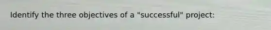 Identify the three objectives of a "successful" project: