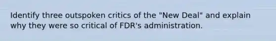 Identify three outspoken critics of the "New Deal" and explain why they were so critical of FDR's administration.