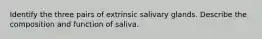 Identify the three pairs of extrinsic salivary glands. Describe the composition and function of saliva.