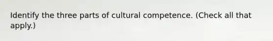 Identify the three parts of cultural competence. (Check all that apply.)