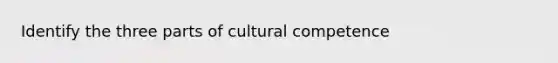 Identify the three parts of cultural competence