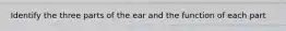 Identify the three parts of the ear and the function of each part