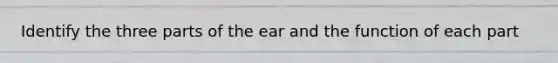 Identify the three parts of the ear and the function of each part