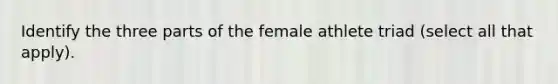 Identify the three parts of the female athlete triad (select all that apply).